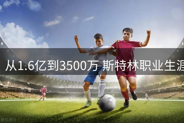 从1.6亿到3500万 斯特林职业生涯身价过山车全记录