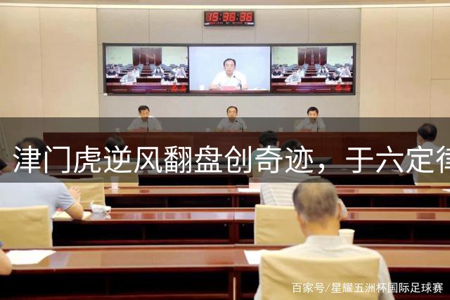 津门虎逆风翻盘创奇迹，"于六定律"引爆球场激情