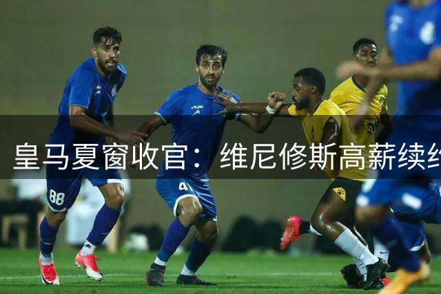 皇马夏窗收官：维尼修斯高薪续约，全新锋线组合成型