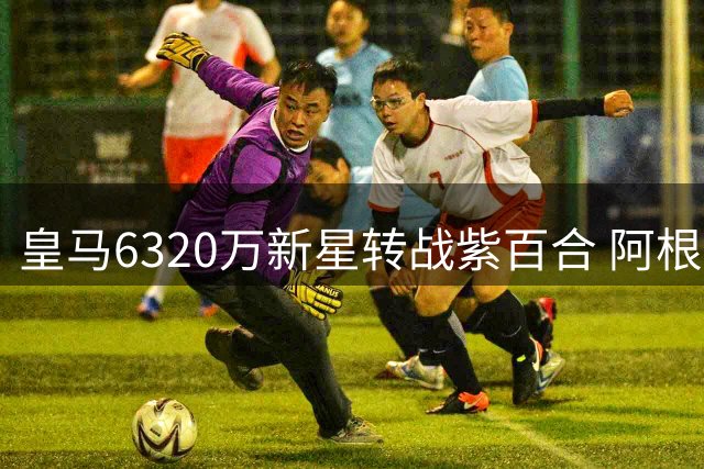 皇马6320万新星转战紫百合 阿根廷天才外租意甲寻突破