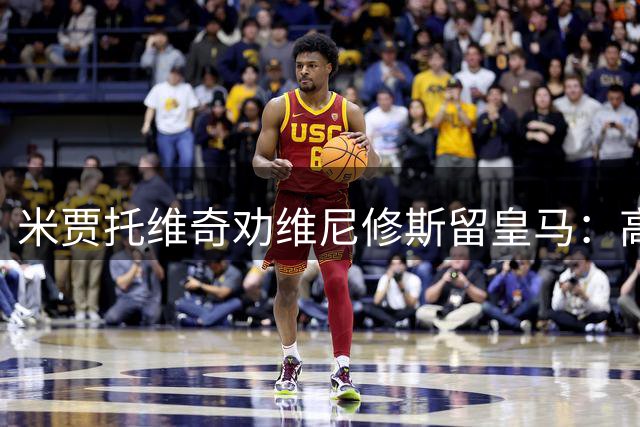 米贾托维奇劝维尼修斯留皇马：高薪诱惑不及豪门地位